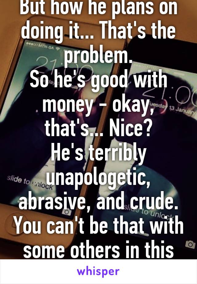 But how he plans on doing it... That's the problem.
So he's good with money - okay, that's... Nice?
He's terribly unapologetic, abrasive, and crude. You can't be that with some others in this world.