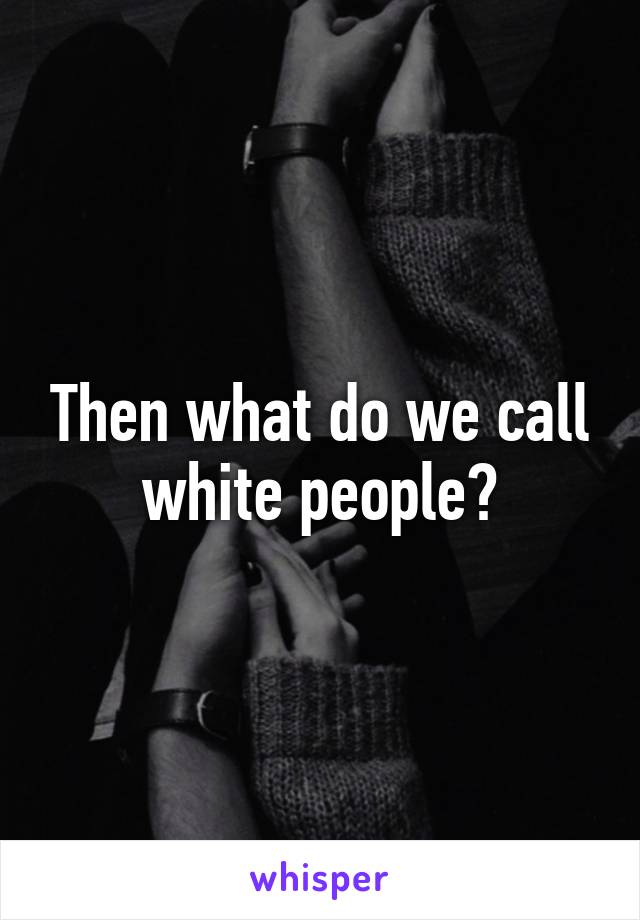 Then what do we call white people?