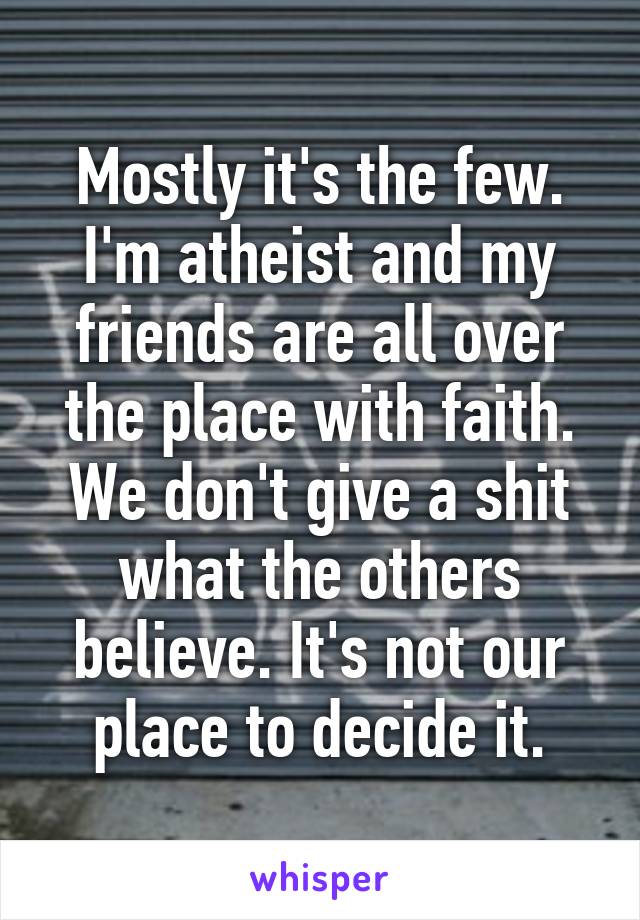 Mostly it's the few. I'm atheist and my friends are all over the place with faith. We don't give a shit what the others believe. It's not our place to decide it.