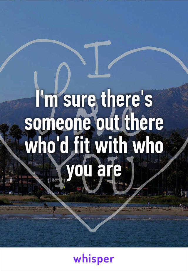 I'm sure there's someone out there who'd fit with who you are