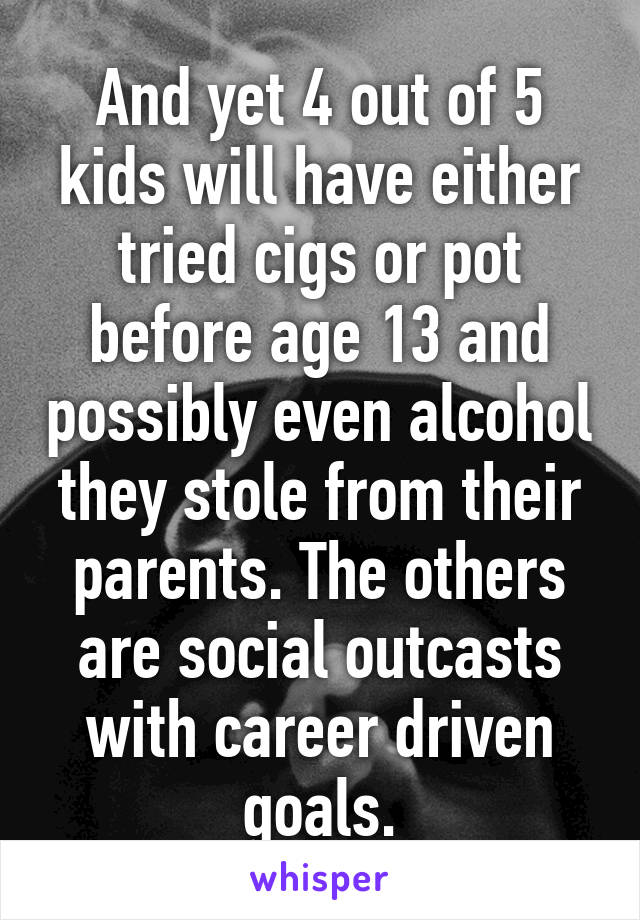 And yet 4 out of 5 kids will have either tried cigs or pot before age 13 and possibly even alcohol they stole from their parents. The others are social outcasts with career driven goals.