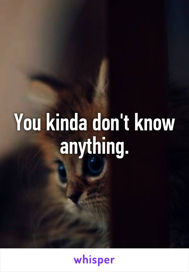 You kinda don't know anything.