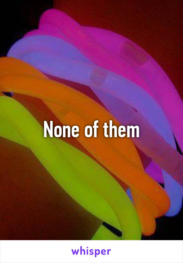 None of them