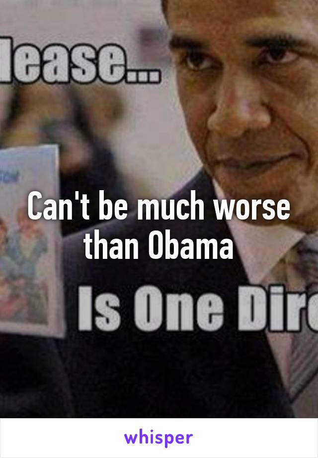 Can't be much worse than Obama