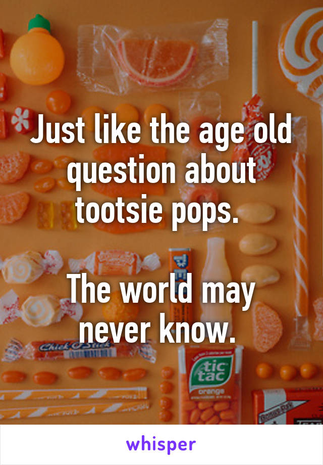 Just like the age old question about tootsie pops. 

The world may never know. 