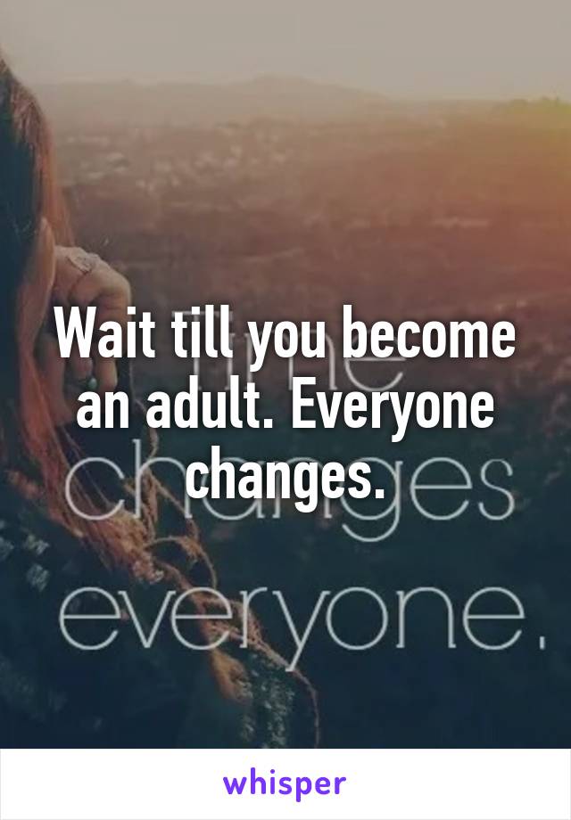 Wait till you become an adult. Everyone changes.