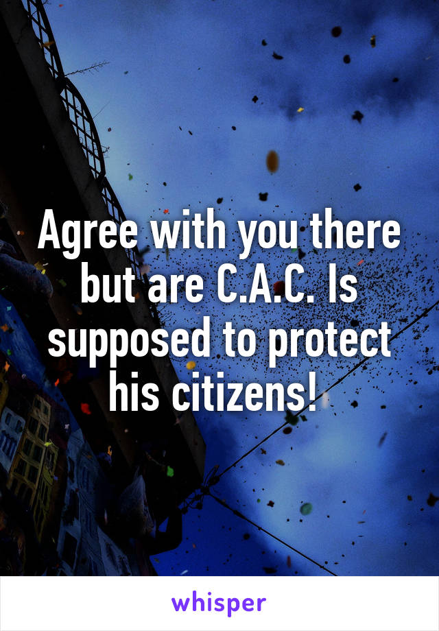 Agree with you there but are C.A.C. Is supposed to protect his citizens! 