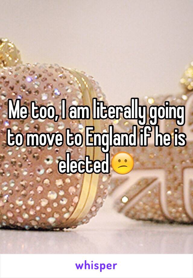 Me too, I am literally going to move to England if he is elected😕