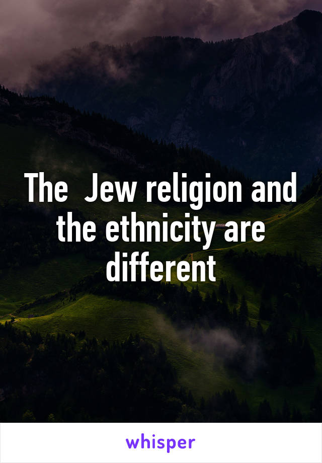 The  Jew religion and the ethnicity are different