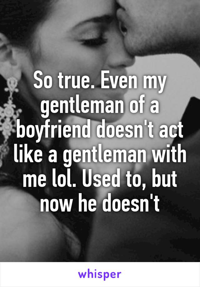 So true. Even my gentleman of a boyfriend doesn't act like a gentleman with me lol. Used to, but now he doesn't