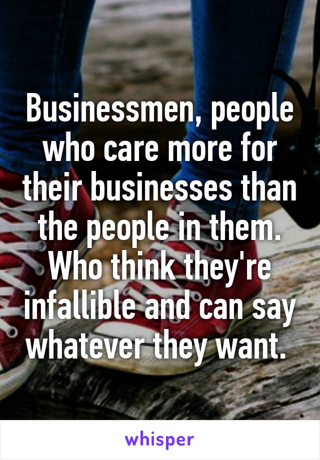 Businessmen, people who care more for their businesses than the people in them. Who think they're infallible and can say whatever they want. 