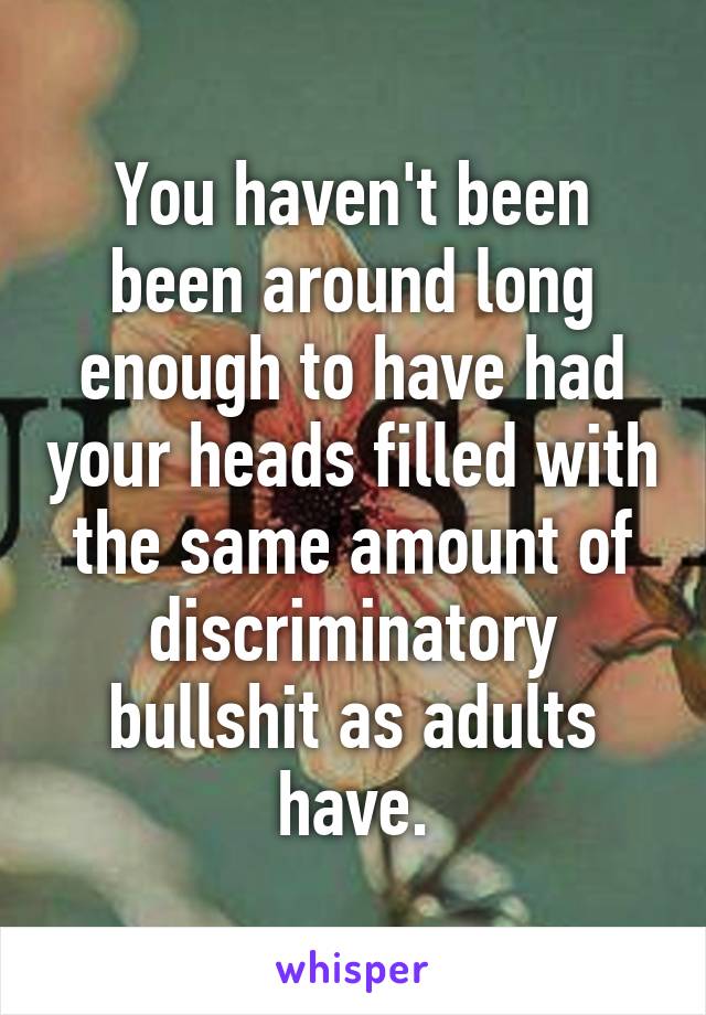 You haven't been been around long enough to have had your heads filled with the same amount of discriminatory bullshit as adults have.