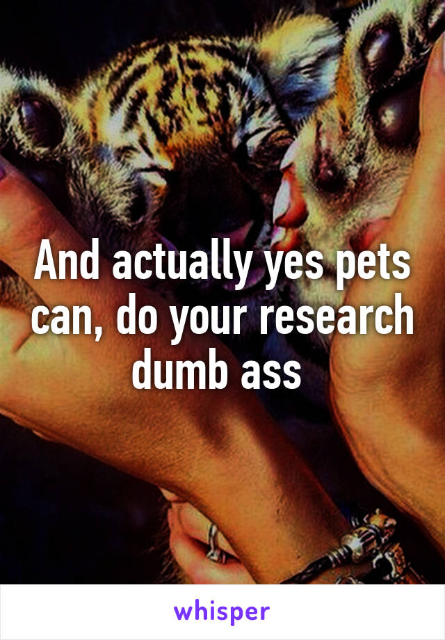 And actually yes pets can, do your research dumb ass 