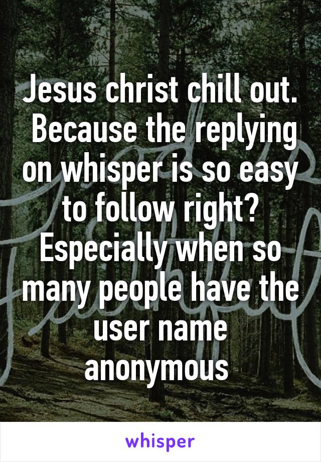 Jesus christ chill out.  Because the replying on whisper is so easy to follow right? Especially when so many people have the user name anonymous 