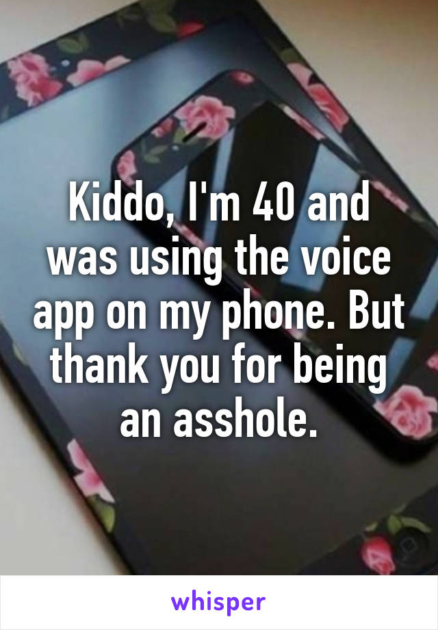 Kiddo, I'm 40 and was using the voice app on my phone. But thank you for being an asshole.