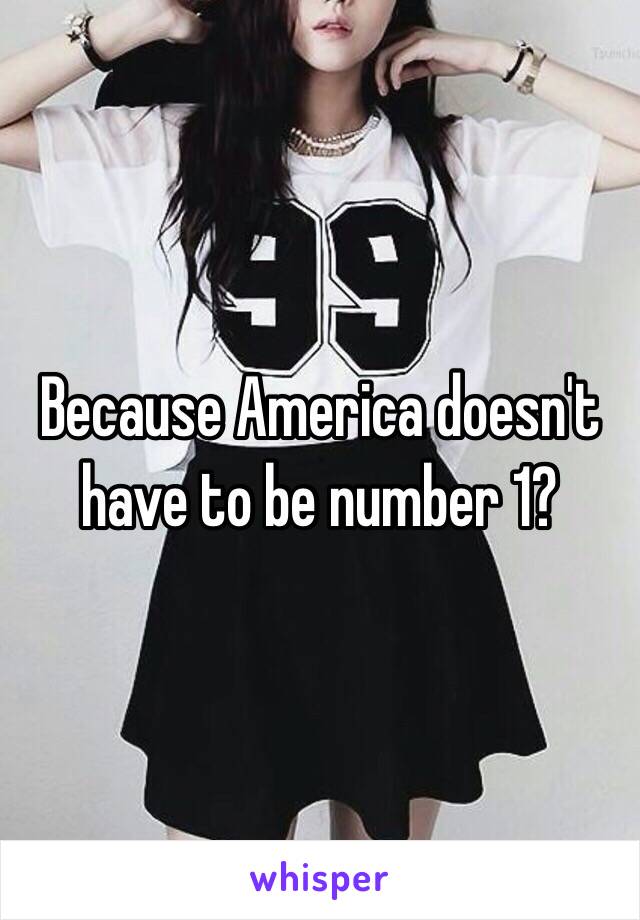 Because America doesn't have to be number 1?