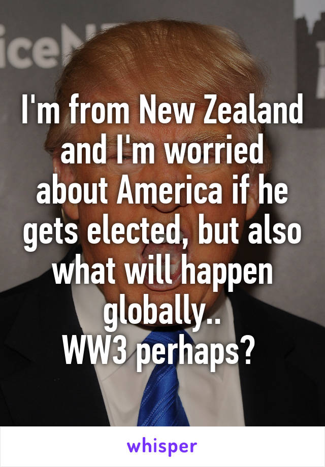 I'm from New Zealand and I'm worried about America if he gets elected, but also what will happen globally..
WW3 perhaps? 