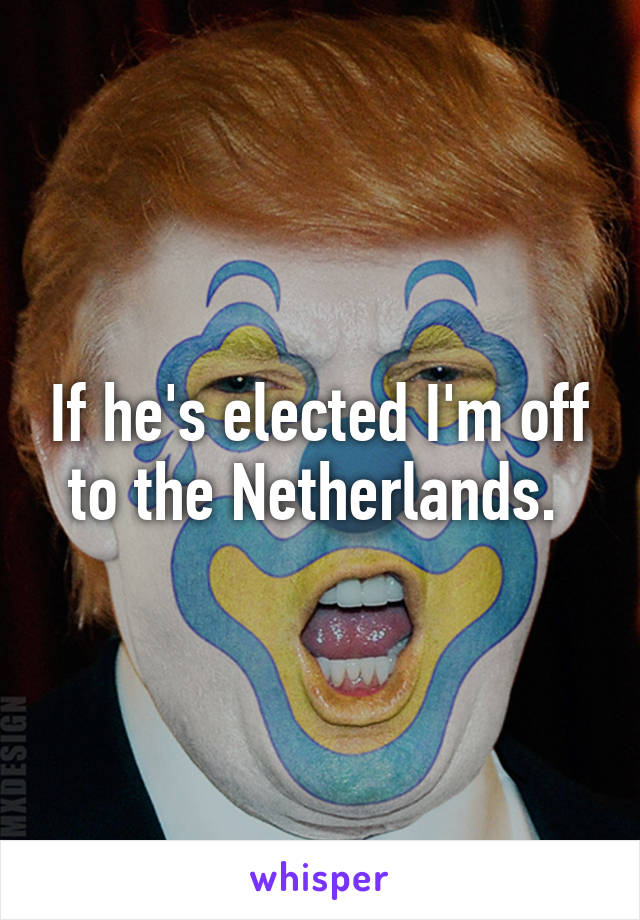 If he's elected I'm off to the Netherlands. 