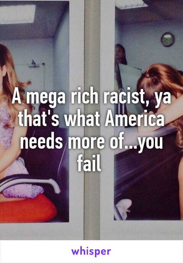 A mega rich racist, ya that's what America needs more of...you fail 