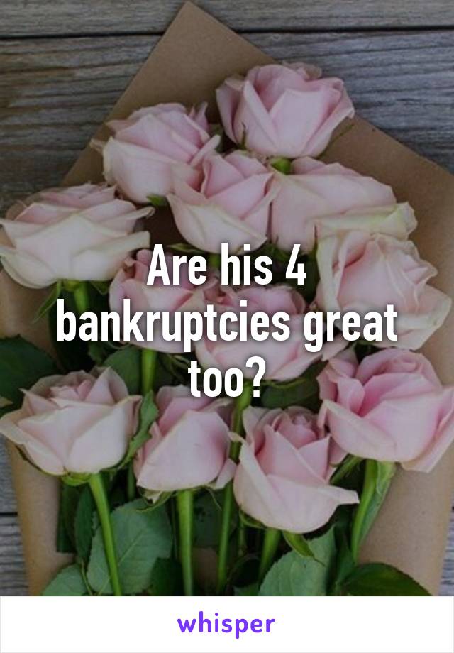 Are his 4 bankruptcies great too?