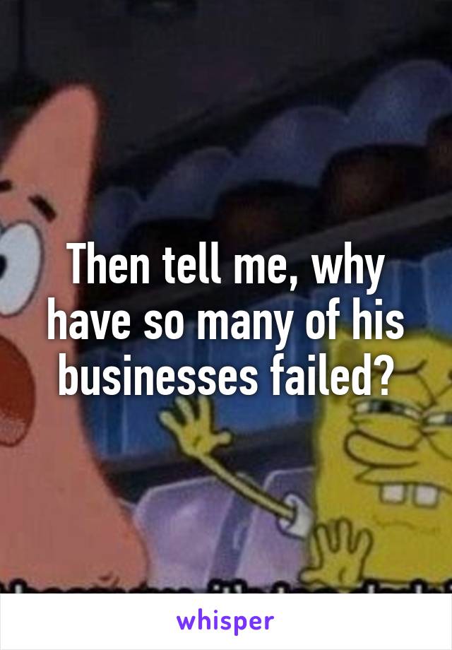 Then tell me, why have so many of his businesses failed?