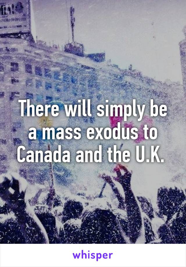 There will simply be a mass exodus to Canada and the U.K. 