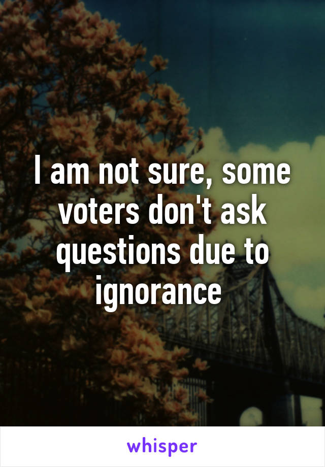 I am not sure, some voters don't ask questions due to ignorance 