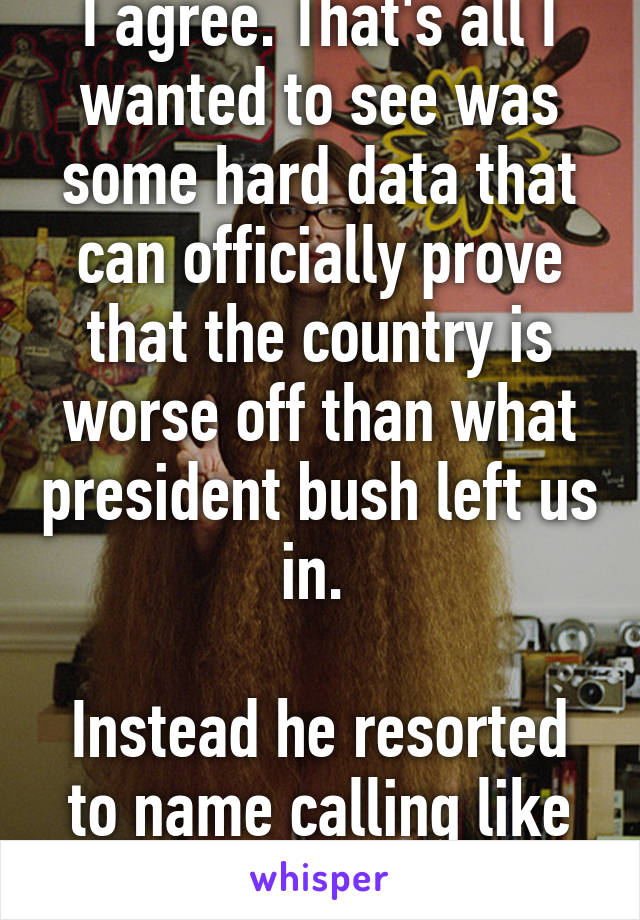 I agree. That's all I wanted to see was some hard data that can officially prove that the country is worse off than what president bush left us in. 

Instead he resorted to name calling like trump does  