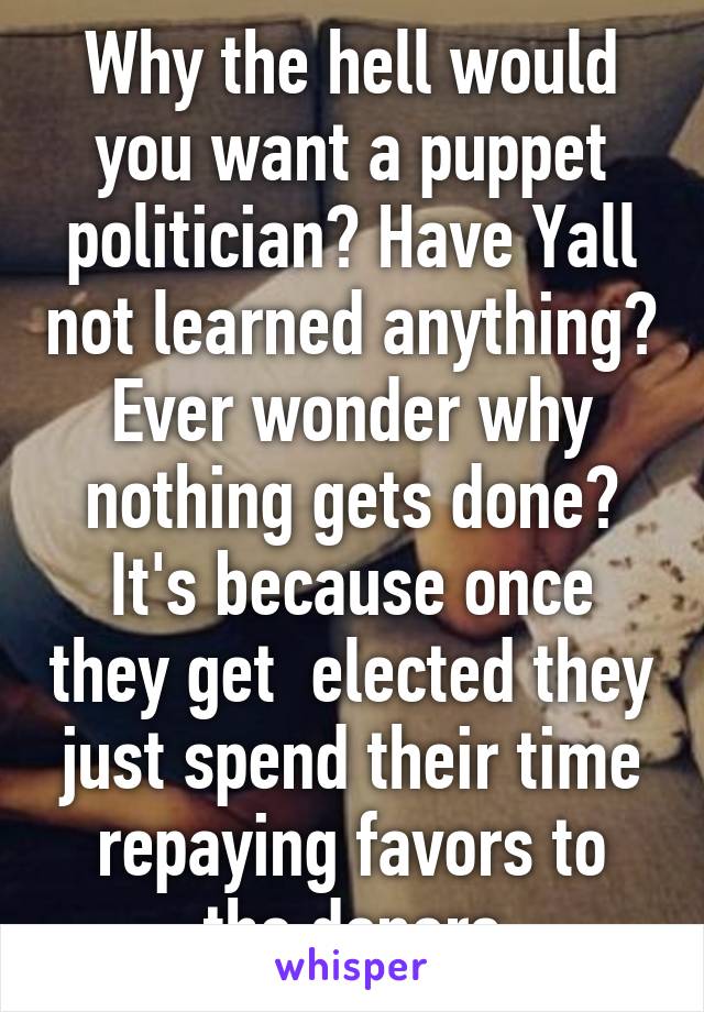 Why the hell would you want a puppet politician? Have Yall not learned anything? Ever wonder why nothing gets done? It's because once they get  elected they just spend their time repaying favors to the donors