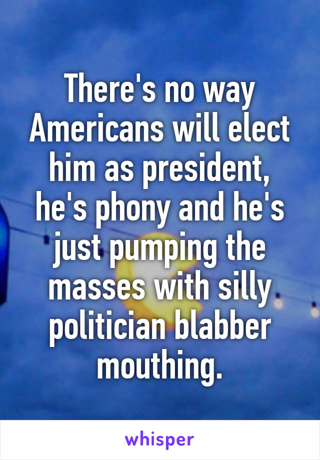 There's no way Americans will elect him as president, he's phony and he's just pumping the masses with silly politician blabber mouthing.