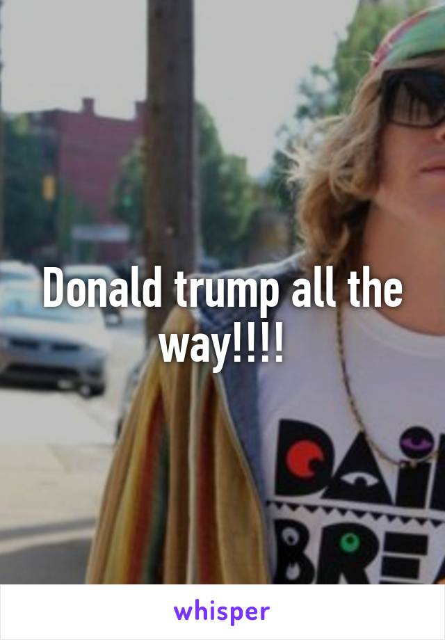 Donald trump all the way!!!!