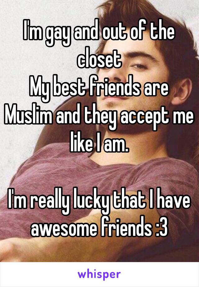 I'm gay and out of the closet 
My best friends are Muslim and they accept me like I am.

I'm really lucky that I have awesome friends :3