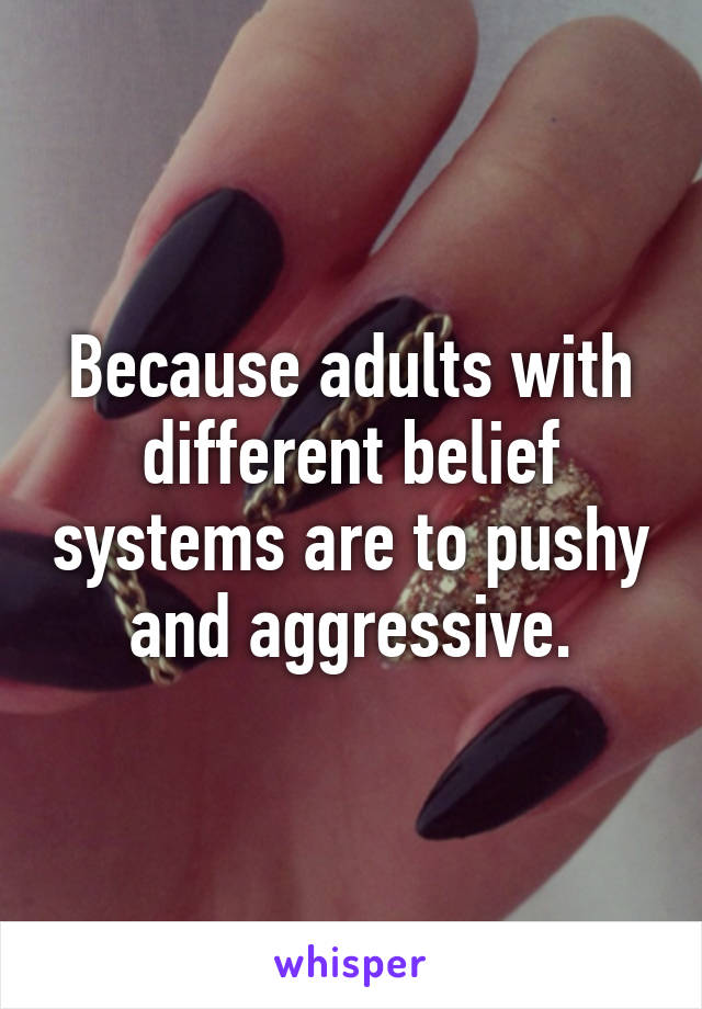 Because adults with different belief systems are to pushy and aggressive.