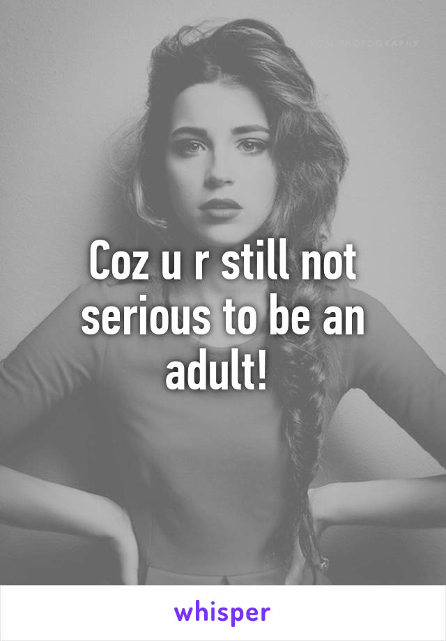 Coz u r still not serious to be an adult! 