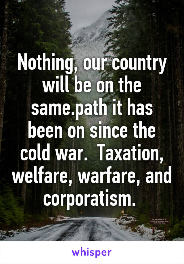 Nothing, our country will be on the same.path it has been on since the cold war.  Taxation, welfare, warfare, and corporatism. 