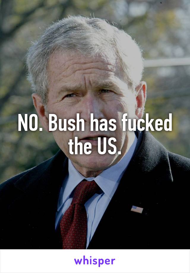 NO. Bush has fucked the US.