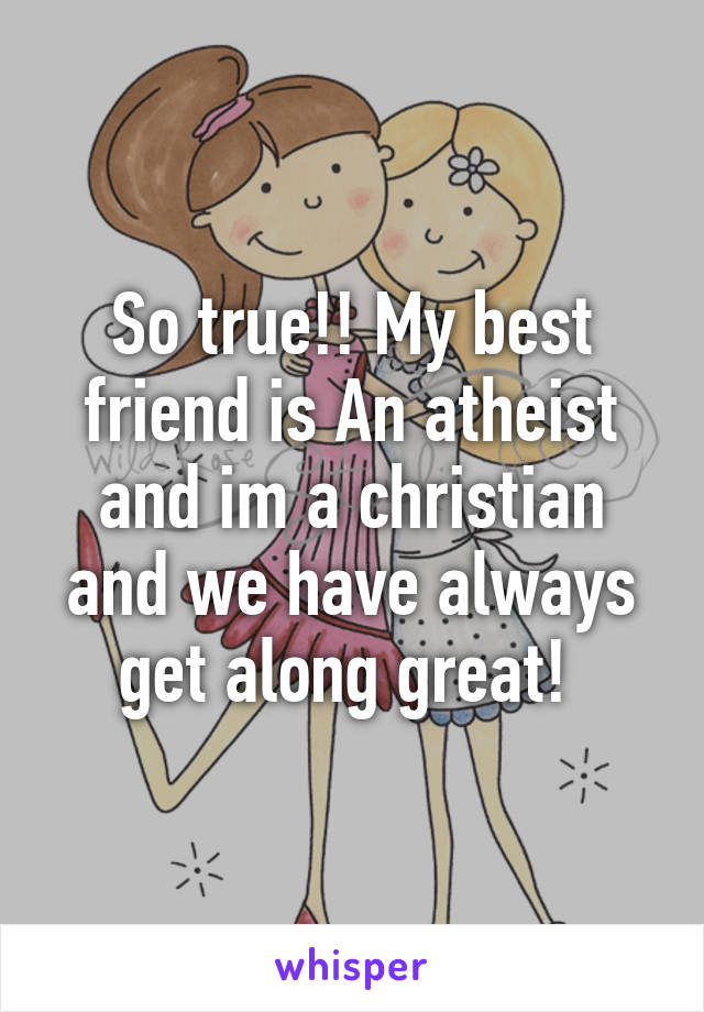 So true!! My best friend is An atheist and im a christian and we have always get along great! 