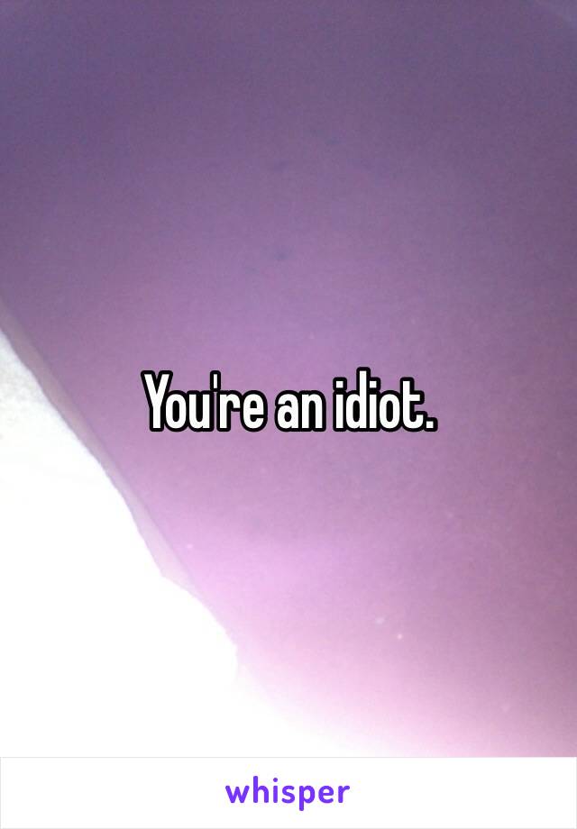 You're an idiot.