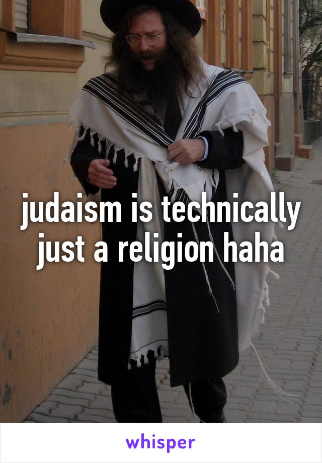 judaism is technically just a religion haha