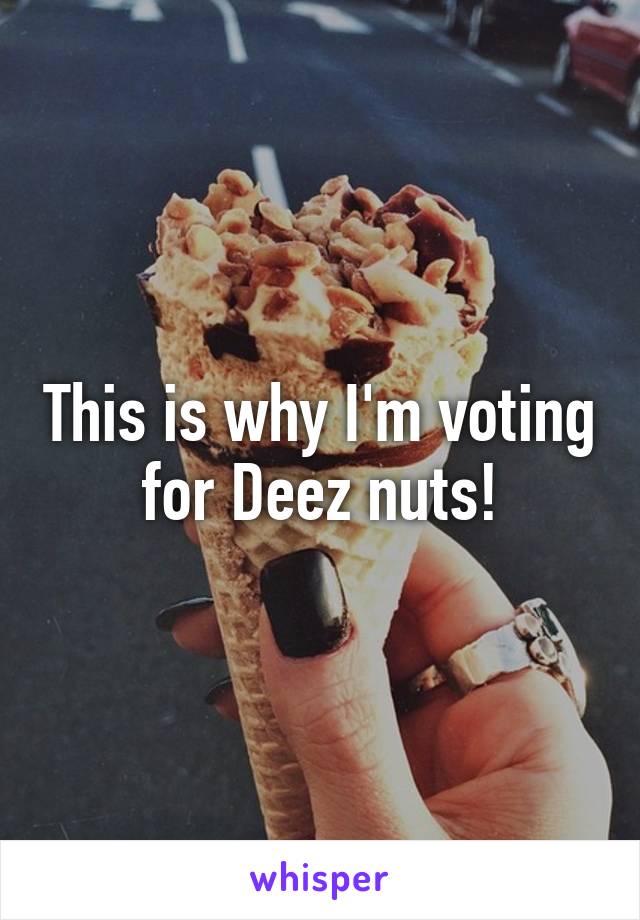 This is why I'm voting for Deez nuts!