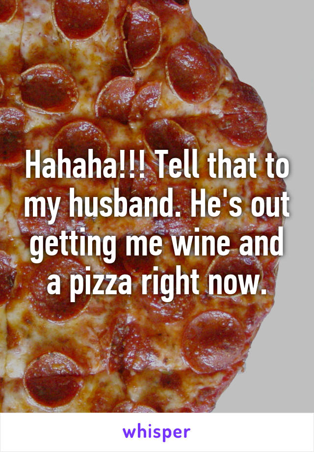 Hahaha!!! Tell that to my husband. He's out getting me wine and a pizza right now.