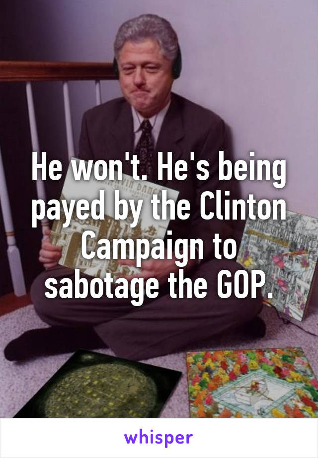 He won't. He's being payed by the Clinton Campaign to sabotage the GOP.