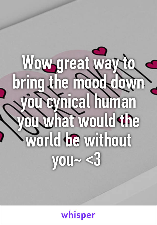 Wow great way to bring the mood down you cynical human you what would the world be without you~ <3 