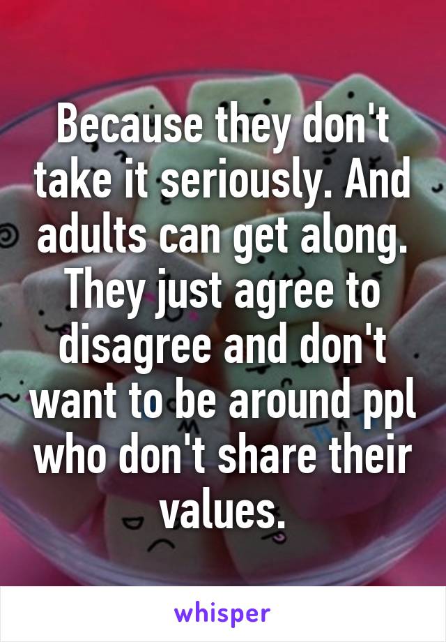 Because they don't take it seriously. And adults can get along. They just agree to disagree and don't want to be around ppl who don't share their values.