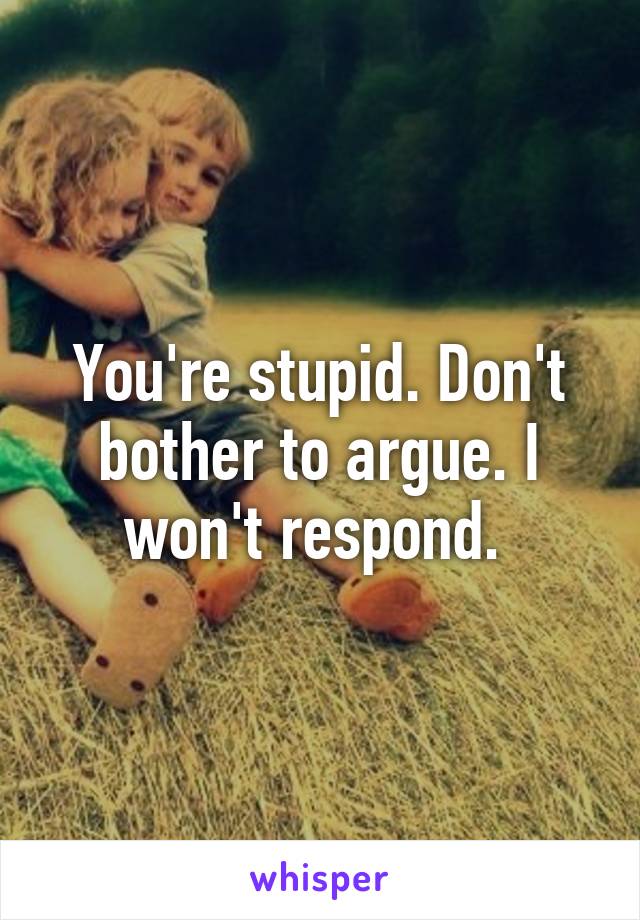 You're stupid. Don't bother to argue. I won't respond. 