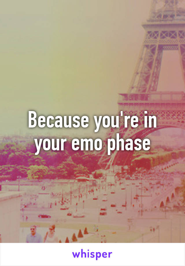 Because you're in your emo phase