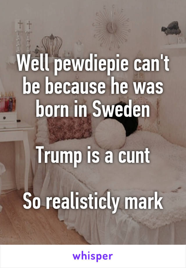 Well pewdiepie can't be because he was born in Sweden

Trump is a cunt

So realisticly mark