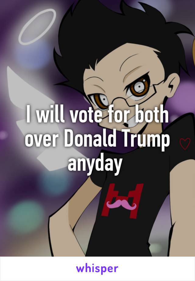 I will vote for both over Donald Trump anyday 