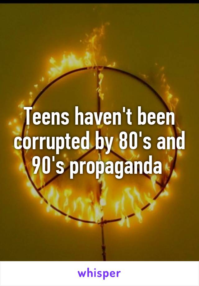 Teens haven't been corrupted by 80's and 90's propaganda 