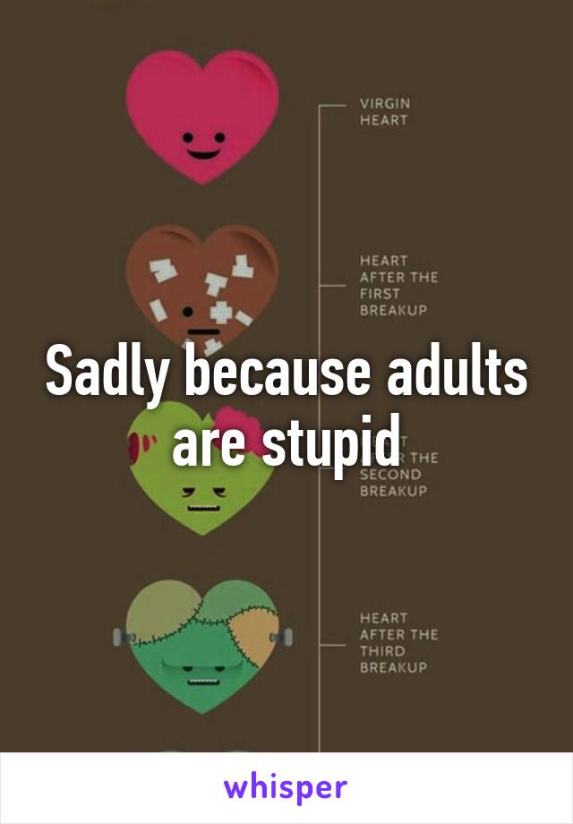 Sadly because adults are stupid